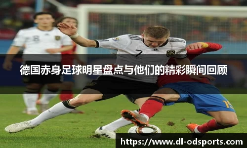 德国赤身足球明星盘点与他们的精彩瞬间回顾