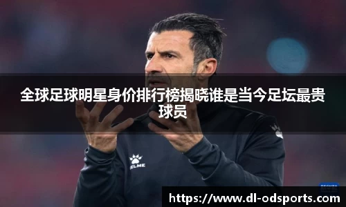 全球足球明星身价排行榜揭晓谁是当今足坛最贵球员